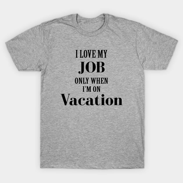 I Love My Job Only When I'm On Vacation T-Shirt by storyofluke